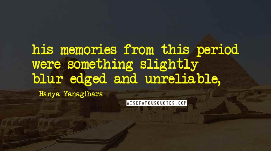 Hanya Yanagihara Quotes: his memories from this period were something slightly blur-edged and unreliable,