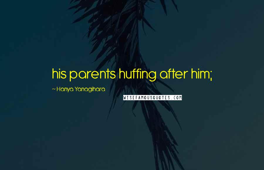Hanya Yanagihara Quotes: his parents huffing after him;