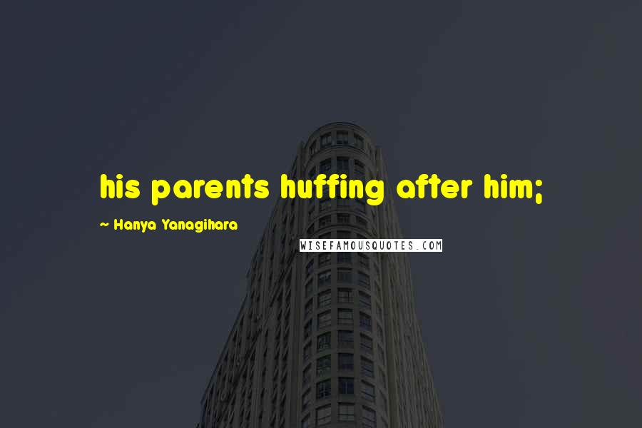 Hanya Yanagihara Quotes: his parents huffing after him;