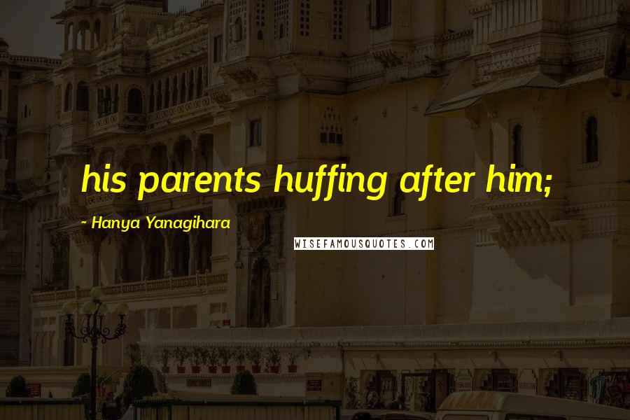 Hanya Yanagihara Quotes: his parents huffing after him;