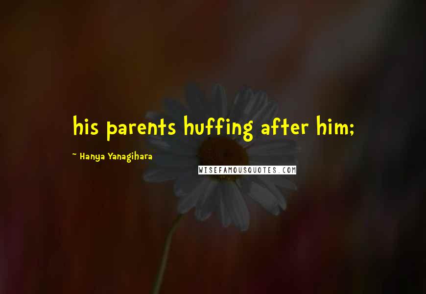 Hanya Yanagihara Quotes: his parents huffing after him;