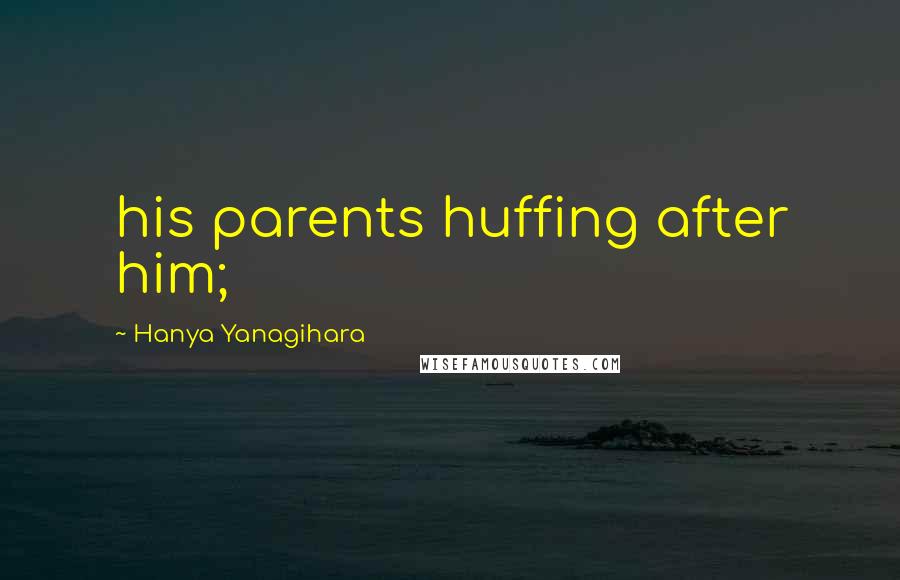 Hanya Yanagihara Quotes: his parents huffing after him;