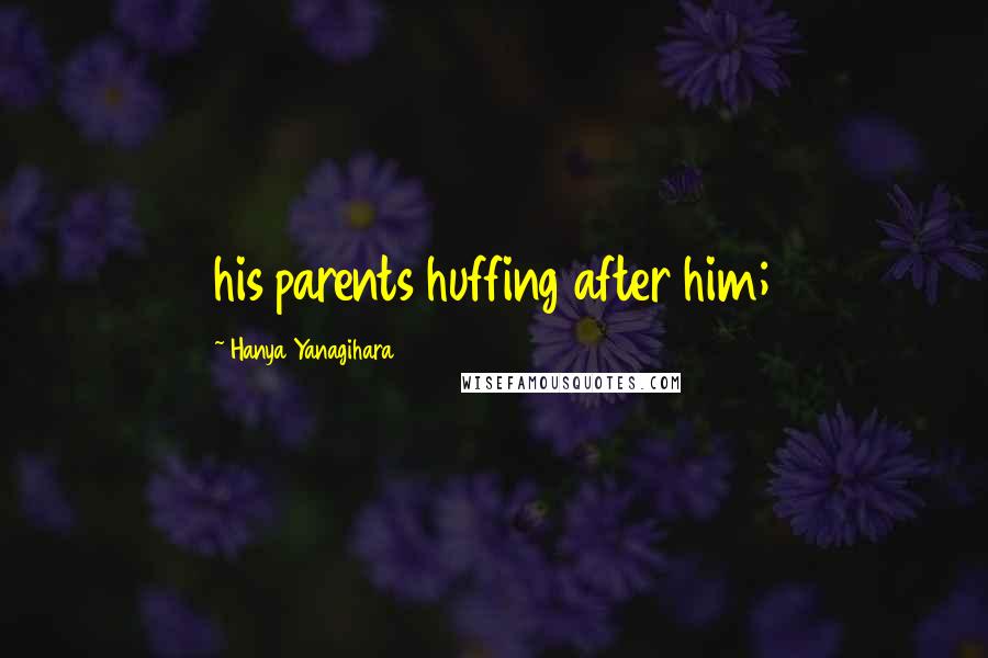 Hanya Yanagihara Quotes: his parents huffing after him;