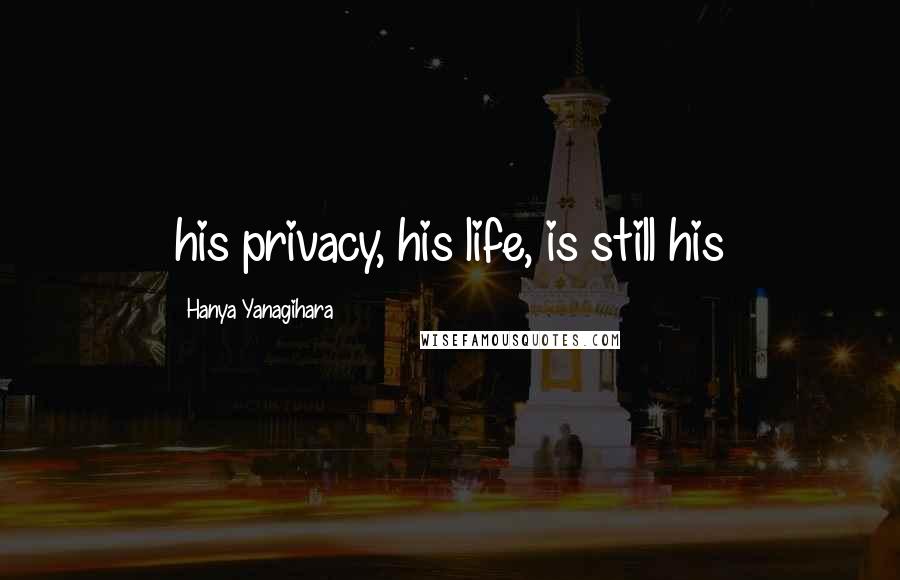Hanya Yanagihara Quotes: his privacy, his life, is still his