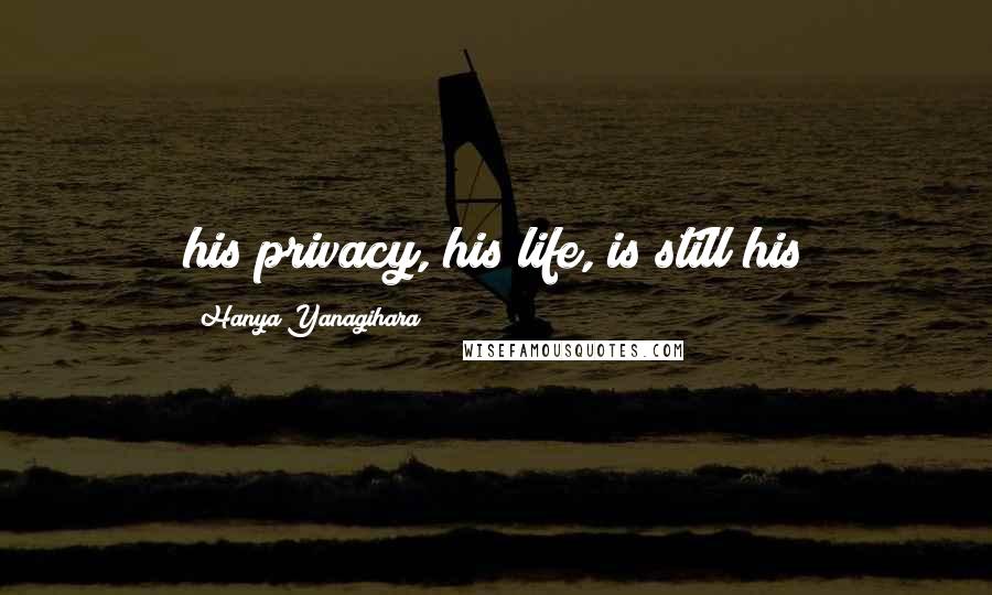 Hanya Yanagihara Quotes: his privacy, his life, is still his