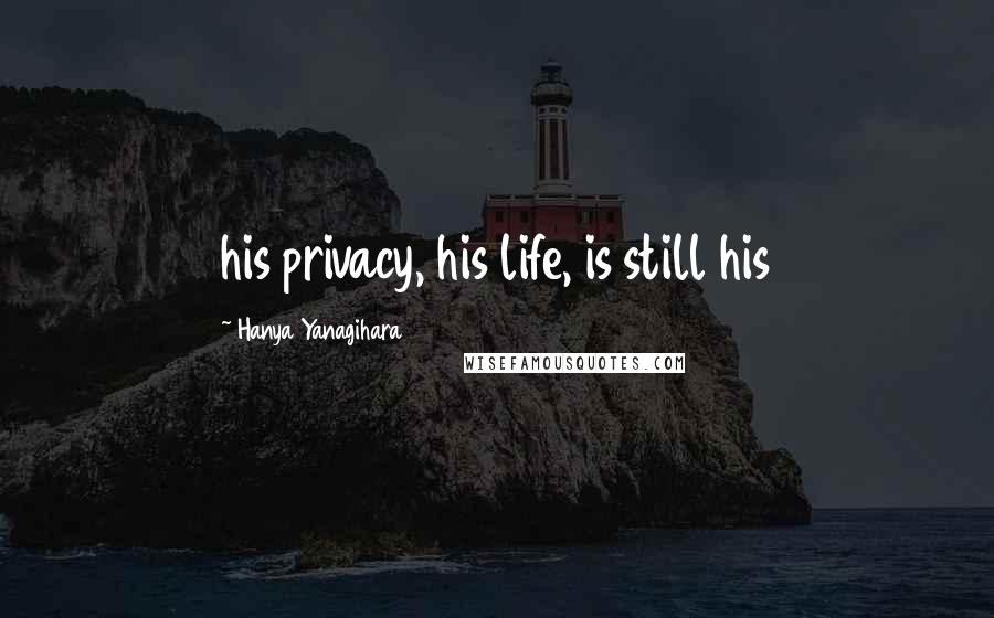 Hanya Yanagihara Quotes: his privacy, his life, is still his