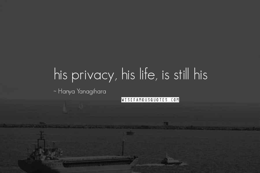 Hanya Yanagihara Quotes: his privacy, his life, is still his