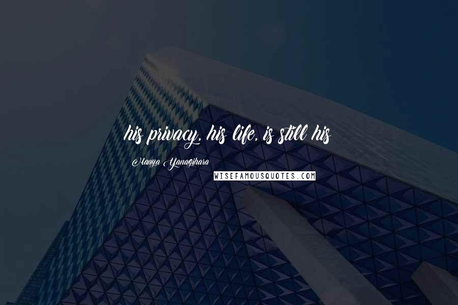Hanya Yanagihara Quotes: his privacy, his life, is still his