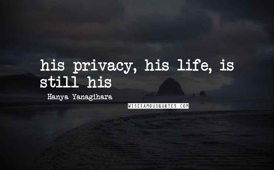 Hanya Yanagihara Quotes: his privacy, his life, is still his