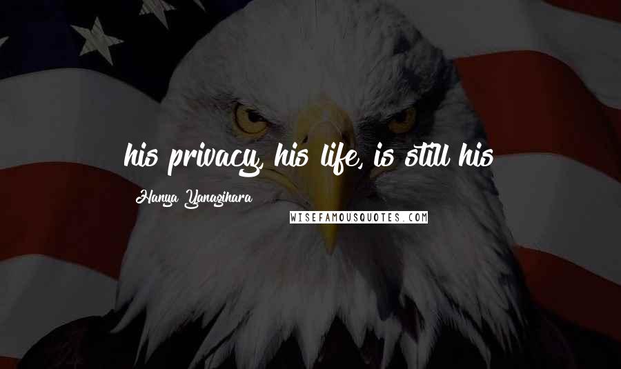 Hanya Yanagihara Quotes: his privacy, his life, is still his