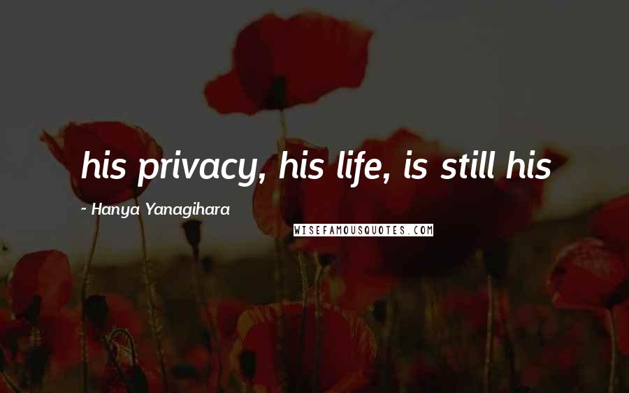 Hanya Yanagihara Quotes: his privacy, his life, is still his