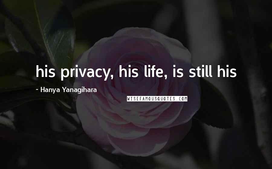 Hanya Yanagihara Quotes: his privacy, his life, is still his