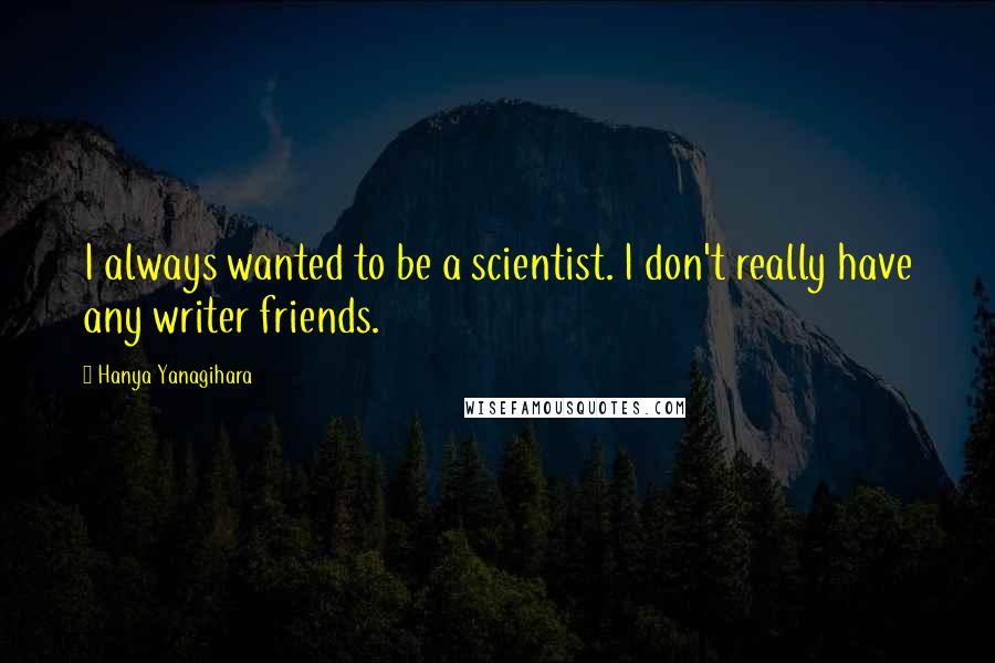 Hanya Yanagihara Quotes: I always wanted to be a scientist. I don't really have any writer friends.