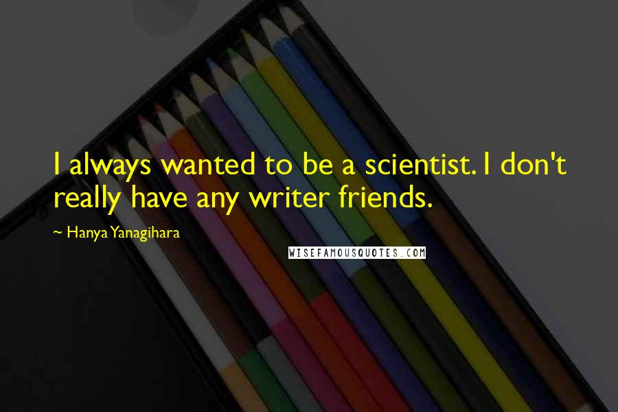 Hanya Yanagihara Quotes: I always wanted to be a scientist. I don't really have any writer friends.