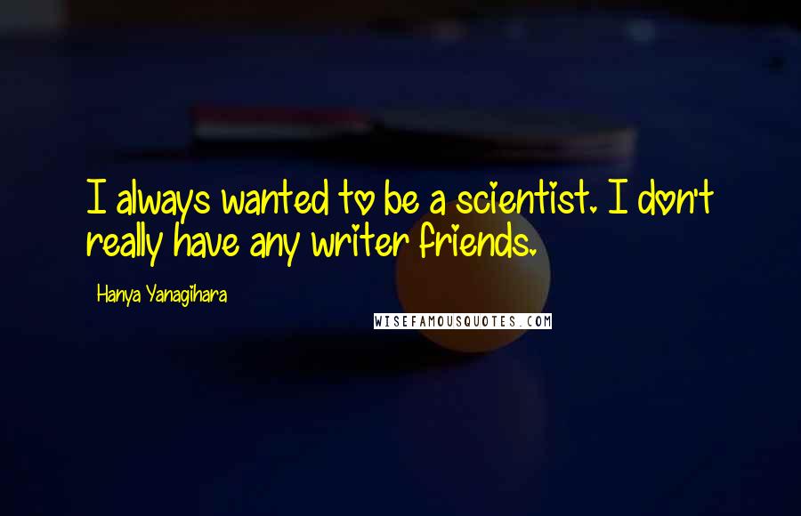 Hanya Yanagihara Quotes: I always wanted to be a scientist. I don't really have any writer friends.
