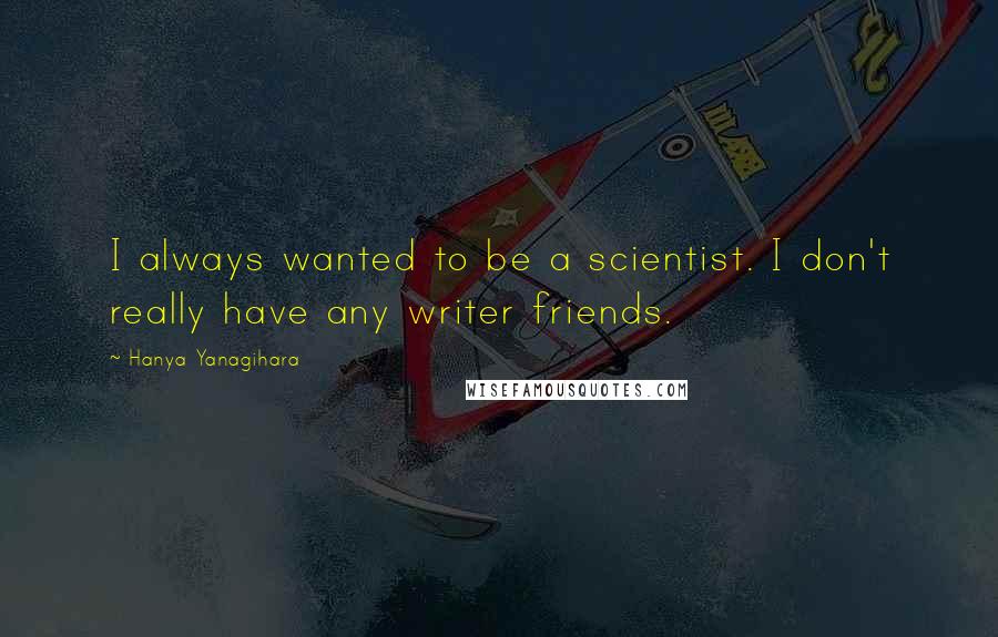 Hanya Yanagihara Quotes: I always wanted to be a scientist. I don't really have any writer friends.