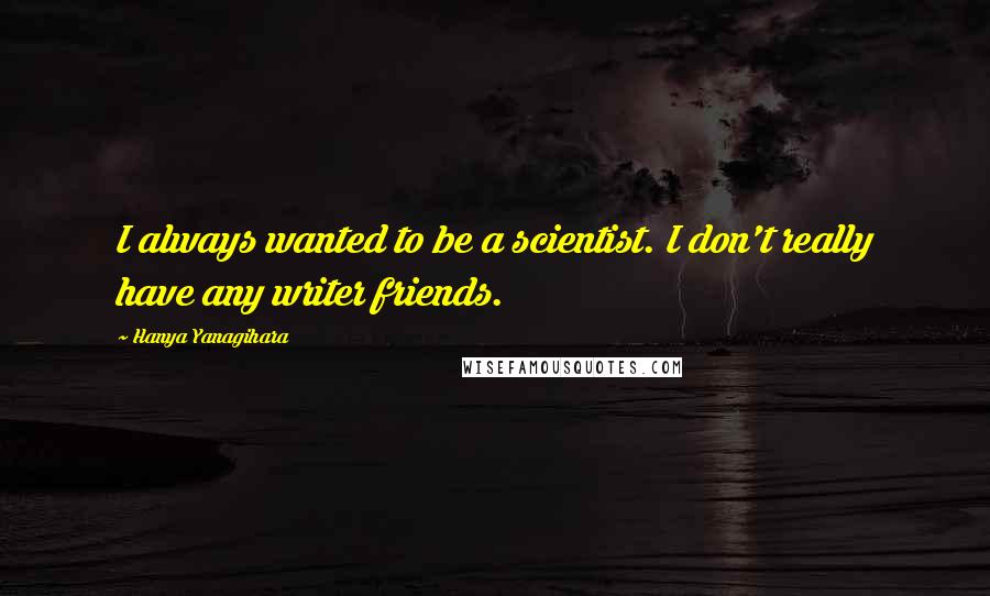 Hanya Yanagihara Quotes: I always wanted to be a scientist. I don't really have any writer friends.