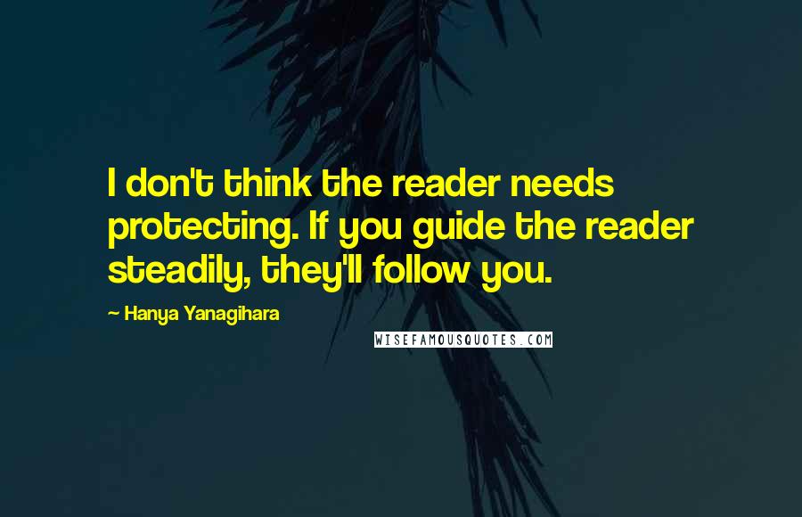 Hanya Yanagihara Quotes: I don't think the reader needs protecting. If you guide the reader steadily, they'll follow you.