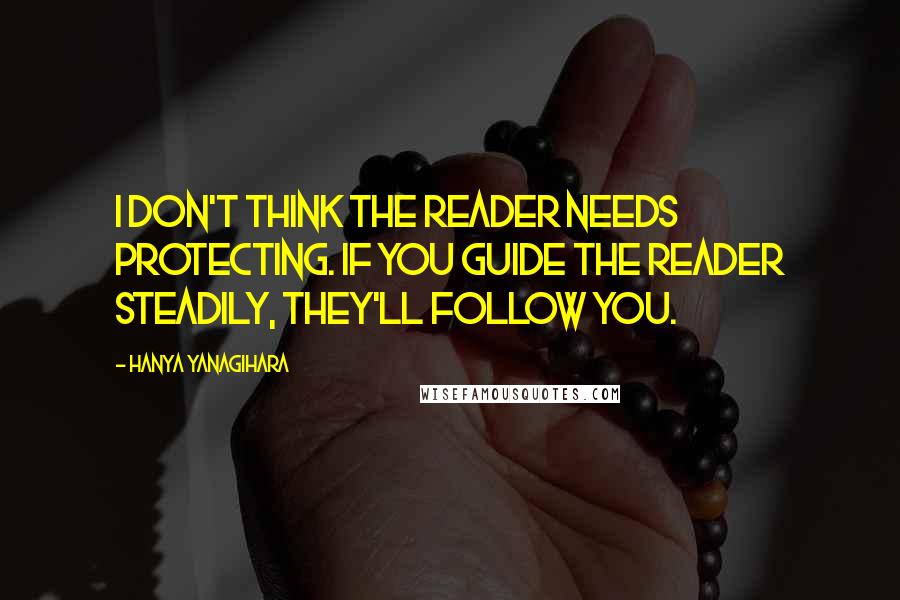 Hanya Yanagihara Quotes: I don't think the reader needs protecting. If you guide the reader steadily, they'll follow you.