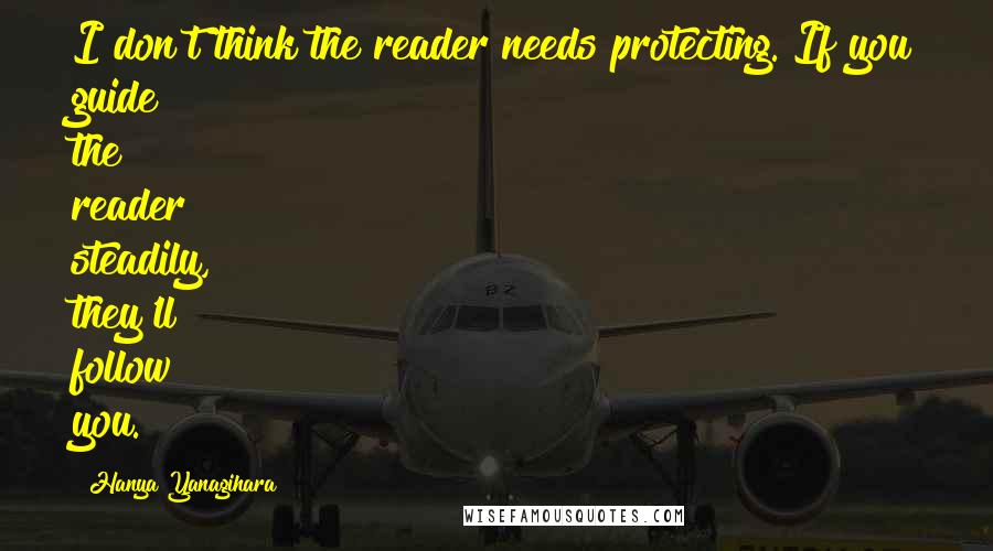 Hanya Yanagihara Quotes: I don't think the reader needs protecting. If you guide the reader steadily, they'll follow you.