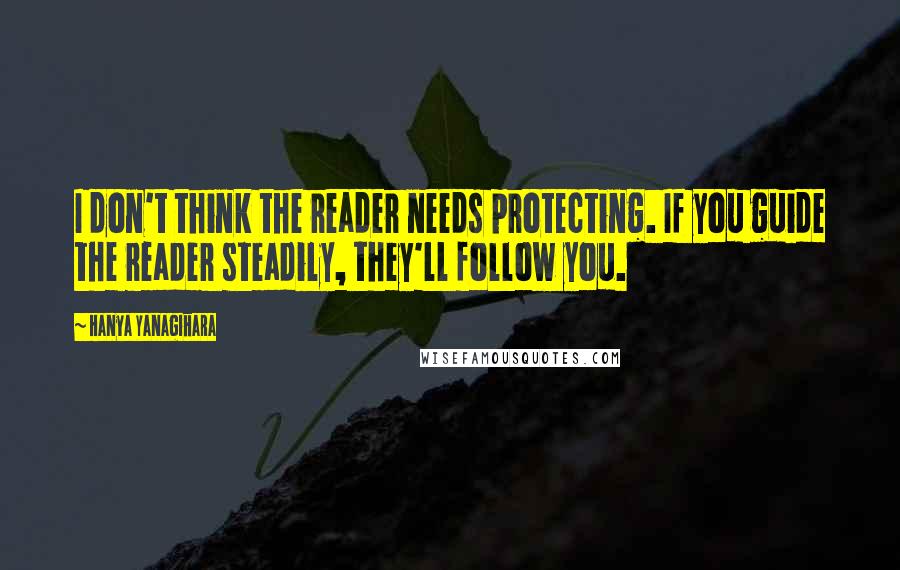 Hanya Yanagihara Quotes: I don't think the reader needs protecting. If you guide the reader steadily, they'll follow you.