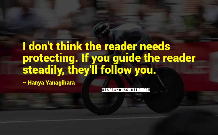 Hanya Yanagihara Quotes: I don't think the reader needs protecting. If you guide the reader steadily, they'll follow you.