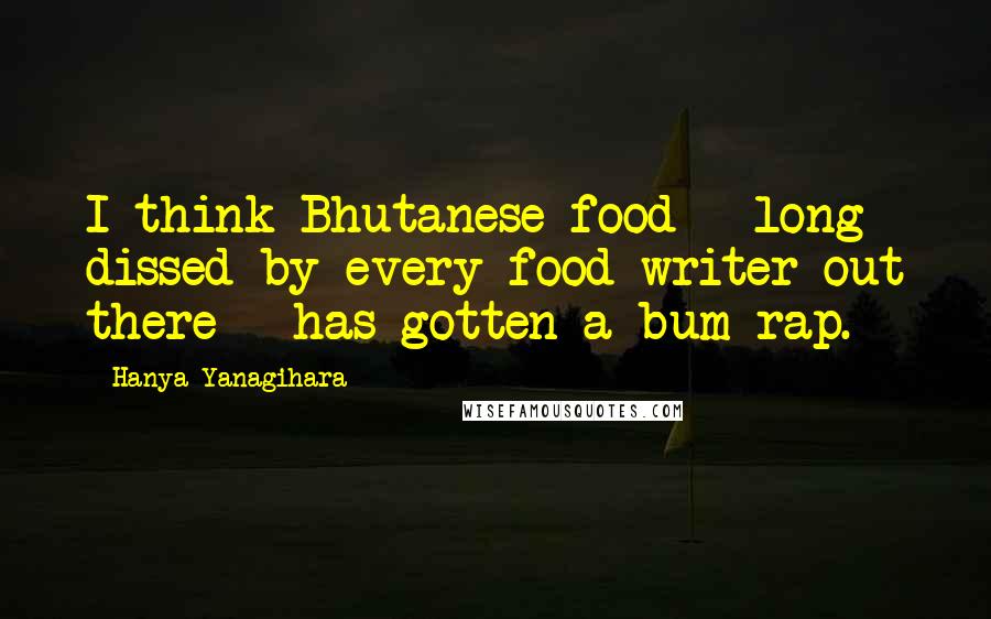Hanya Yanagihara Quotes: I think Bhutanese food - long dissed by every food writer out there - has gotten a bum rap.