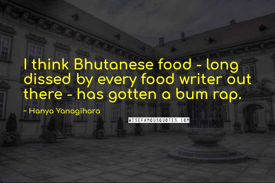 Hanya Yanagihara Quotes: I think Bhutanese food - long dissed by every food writer out there - has gotten a bum rap.