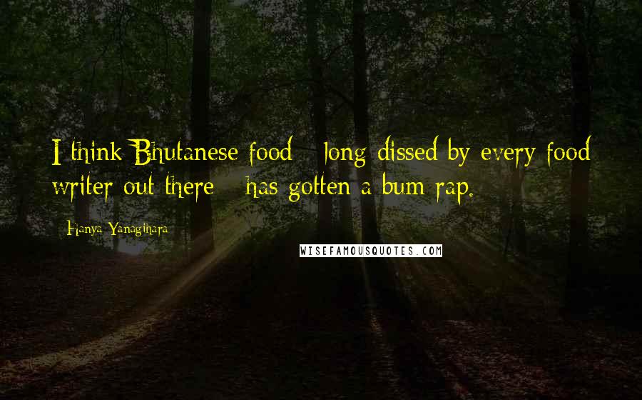 Hanya Yanagihara Quotes: I think Bhutanese food - long dissed by every food writer out there - has gotten a bum rap.