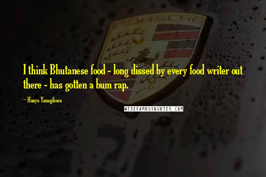 Hanya Yanagihara Quotes: I think Bhutanese food - long dissed by every food writer out there - has gotten a bum rap.