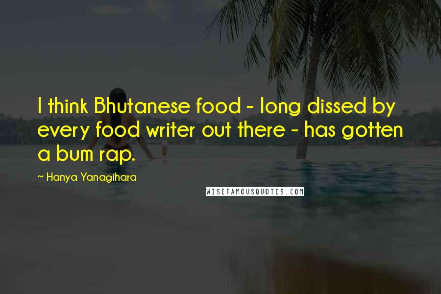 Hanya Yanagihara Quotes: I think Bhutanese food - long dissed by every food writer out there - has gotten a bum rap.