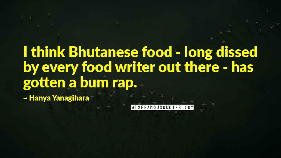 Hanya Yanagihara Quotes: I think Bhutanese food - long dissed by every food writer out there - has gotten a bum rap.
