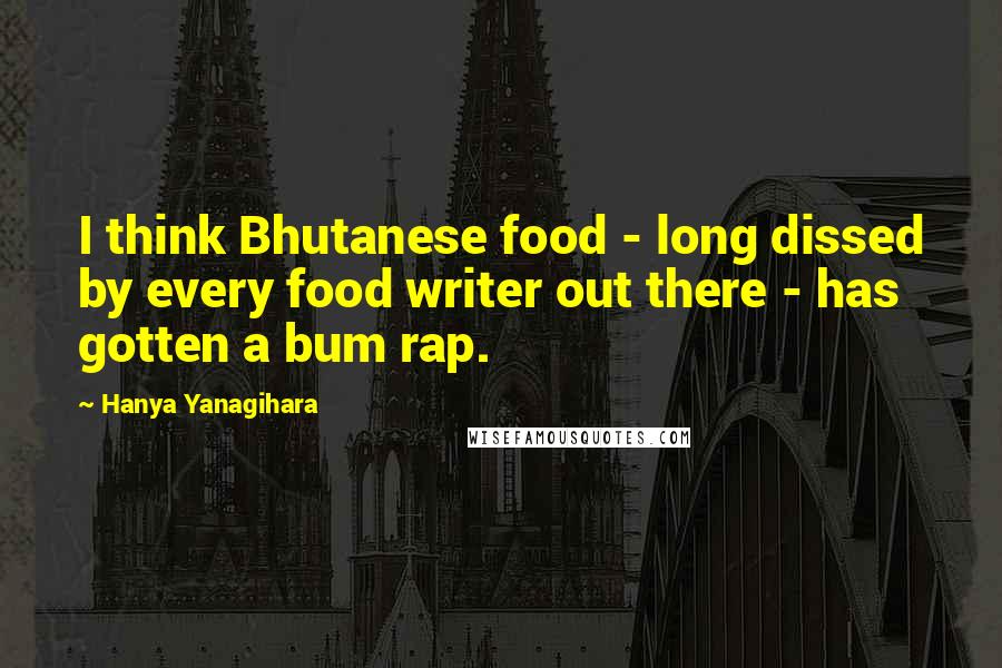 Hanya Yanagihara Quotes: I think Bhutanese food - long dissed by every food writer out there - has gotten a bum rap.