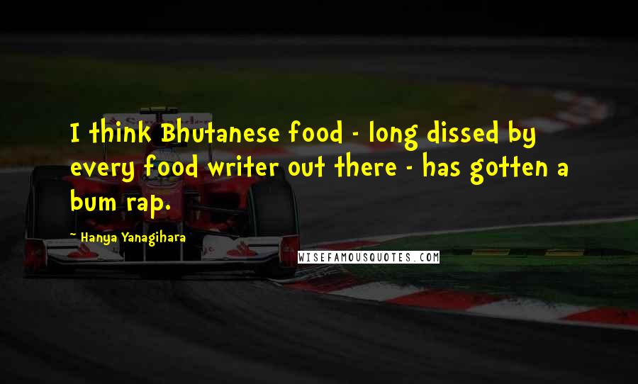 Hanya Yanagihara Quotes: I think Bhutanese food - long dissed by every food writer out there - has gotten a bum rap.