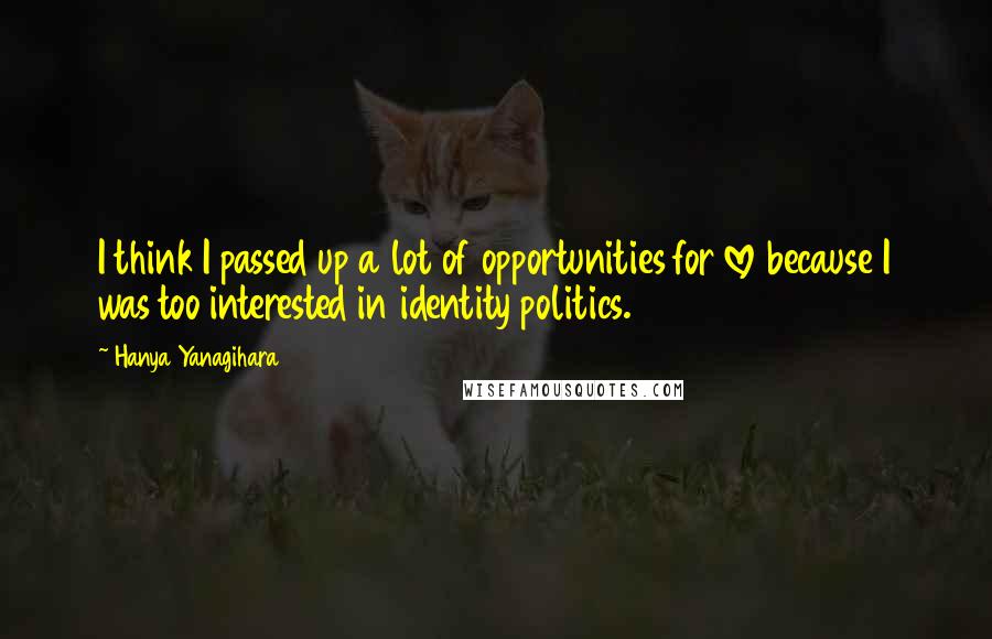 Hanya Yanagihara Quotes: I think I passed up a lot of opportunities for love because I was too interested in identity politics.