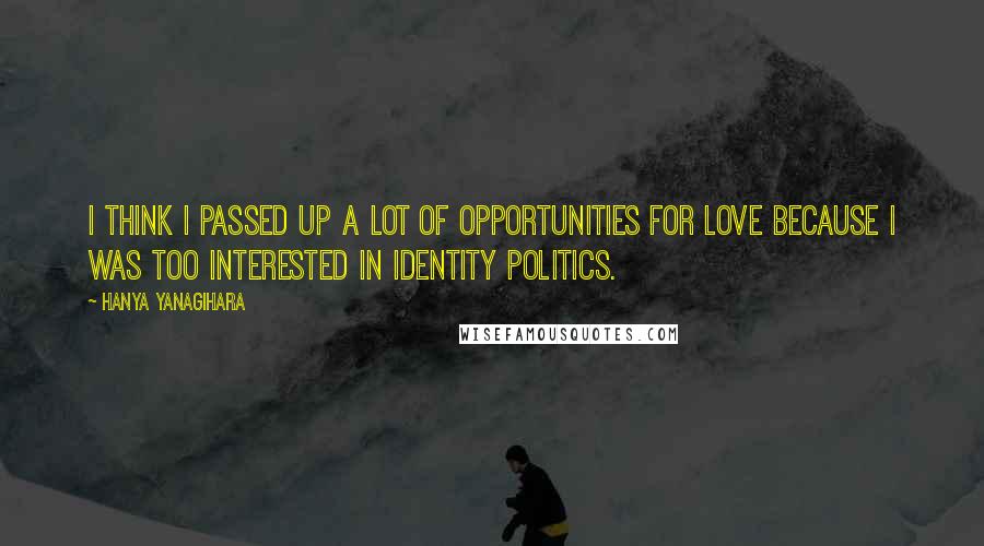 Hanya Yanagihara Quotes: I think I passed up a lot of opportunities for love because I was too interested in identity politics.