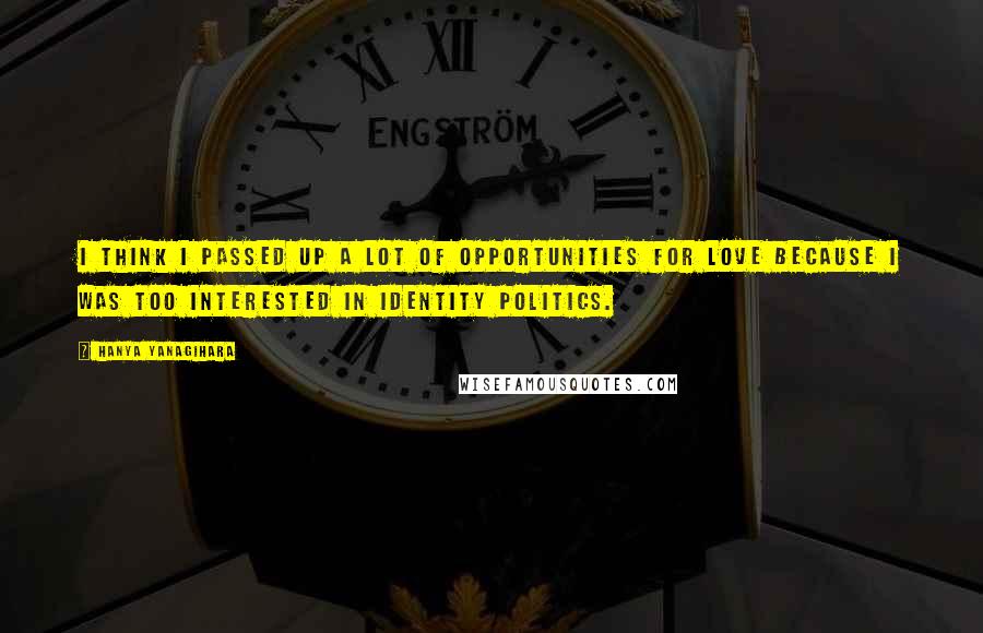 Hanya Yanagihara Quotes: I think I passed up a lot of opportunities for love because I was too interested in identity politics.