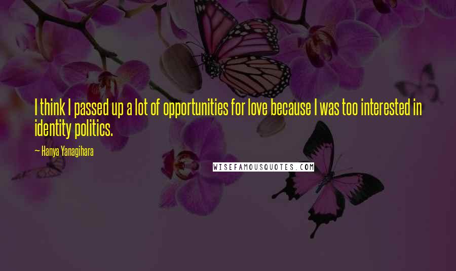 Hanya Yanagihara Quotes: I think I passed up a lot of opportunities for love because I was too interested in identity politics.