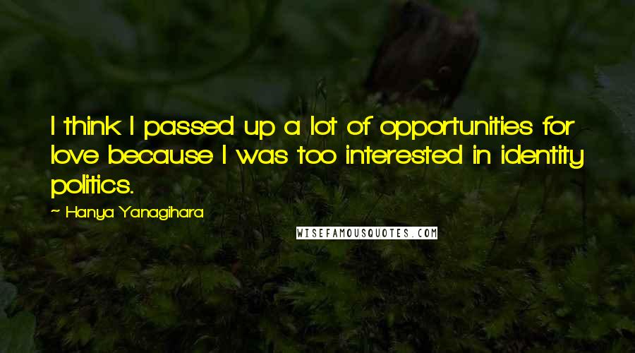 Hanya Yanagihara Quotes: I think I passed up a lot of opportunities for love because I was too interested in identity politics.