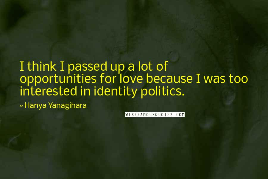 Hanya Yanagihara Quotes: I think I passed up a lot of opportunities for love because I was too interested in identity politics.