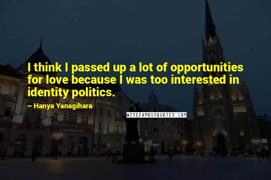Hanya Yanagihara Quotes: I think I passed up a lot of opportunities for love because I was too interested in identity politics.