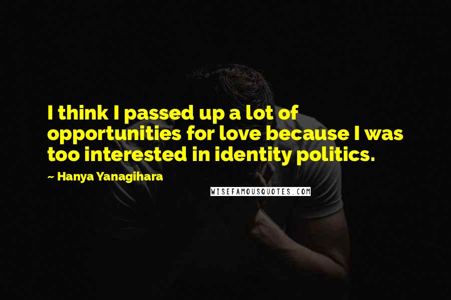 Hanya Yanagihara Quotes: I think I passed up a lot of opportunities for love because I was too interested in identity politics.