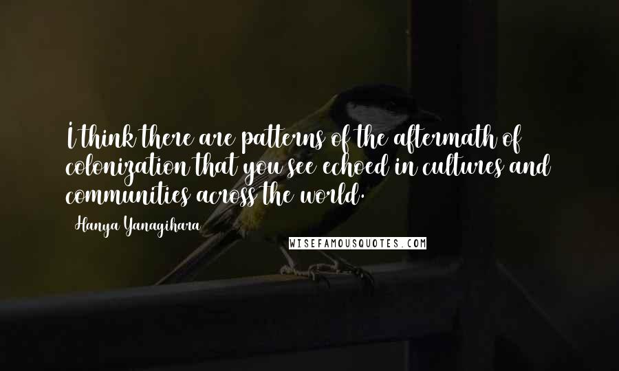 Hanya Yanagihara Quotes: I think there are patterns of the aftermath of colonization that you see echoed in cultures and communities across the world.