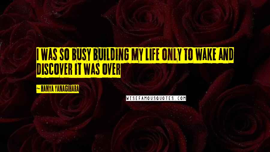 Hanya Yanagihara Quotes: I was so busy building my life only to wake and discover it was over