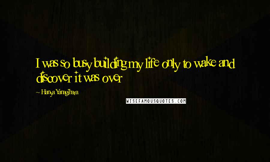 Hanya Yanagihara Quotes: I was so busy building my life only to wake and discover it was over