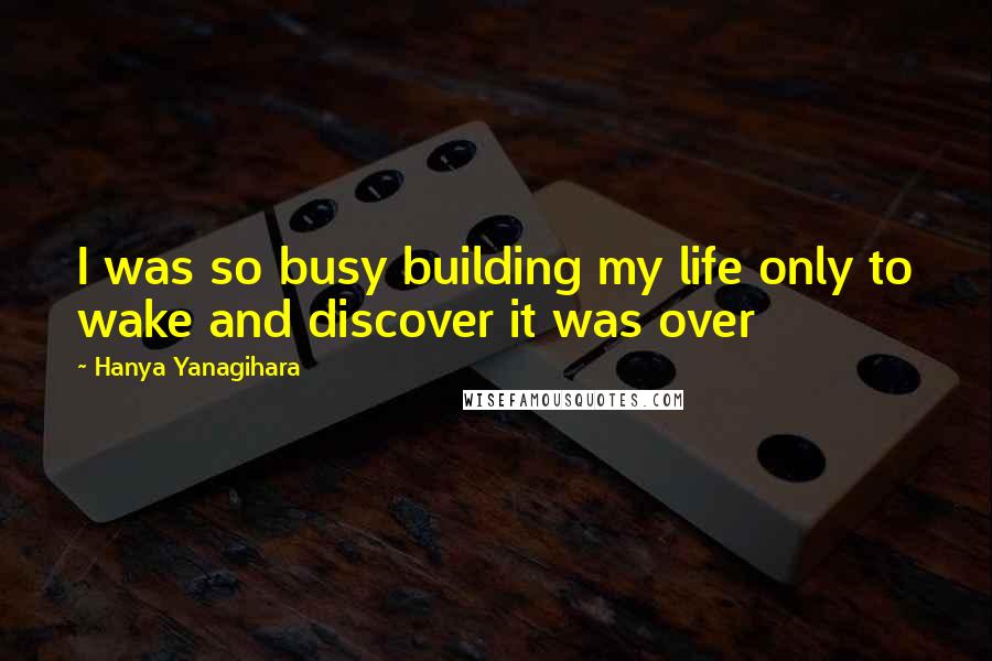 Hanya Yanagihara Quotes: I was so busy building my life only to wake and discover it was over