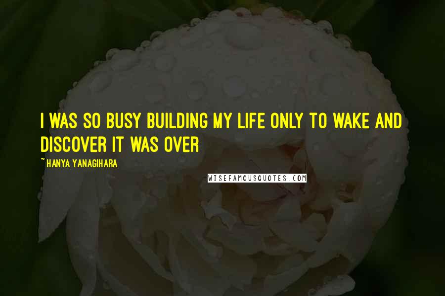 Hanya Yanagihara Quotes: I was so busy building my life only to wake and discover it was over