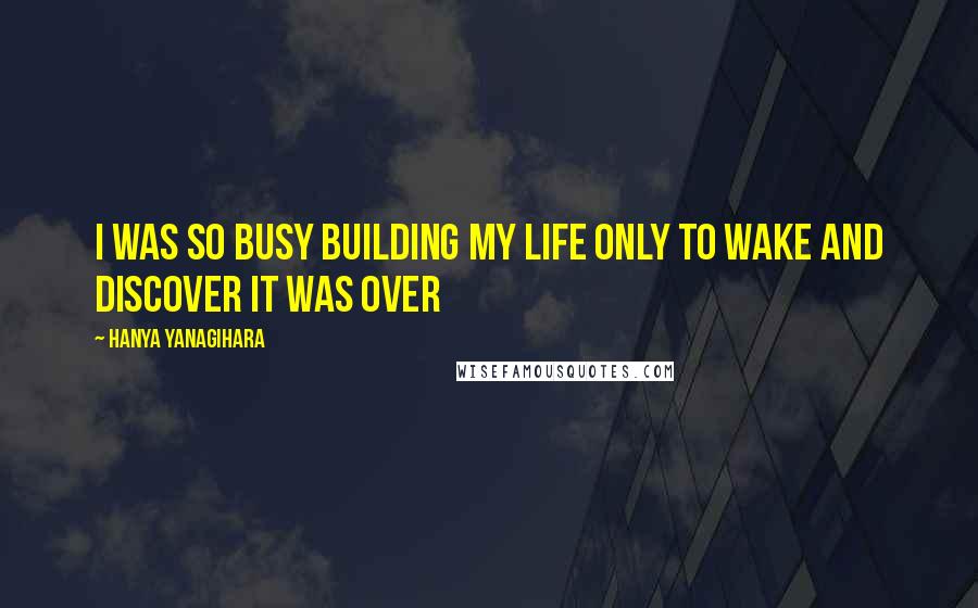 Hanya Yanagihara Quotes: I was so busy building my life only to wake and discover it was over