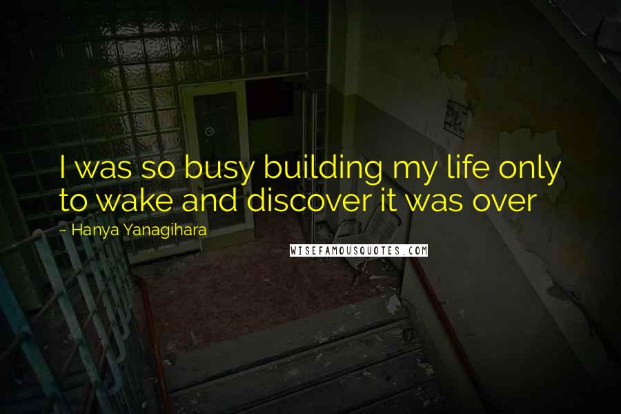 Hanya Yanagihara Quotes: I was so busy building my life only to wake and discover it was over