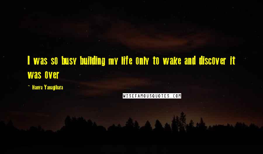 Hanya Yanagihara Quotes: I was so busy building my life only to wake and discover it was over